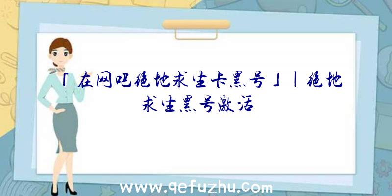 「在网吧绝地求生卡黑号」|绝地求生黑号激活